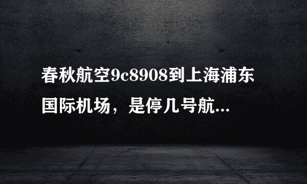 春秋航空9c8908到上海浦东国际机场，是停几号航站楼？即T1？还是T2？谢谢