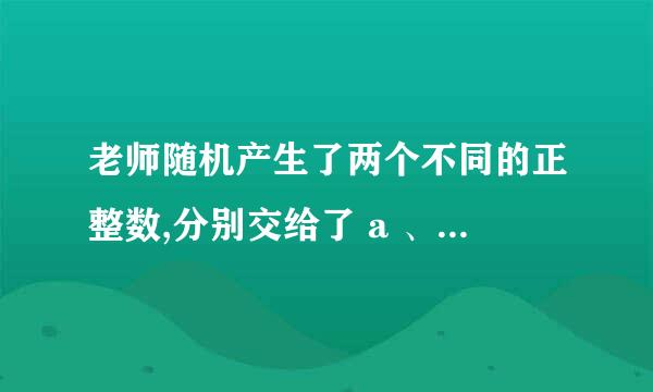 老师随机产生了两个不同的正整数,分别交给了 a 、 b 两位学生,并让两人猜测谁