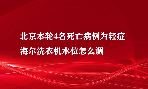 北京本轮4名死亡病例为轻症海尔洗衣机水位怎么调