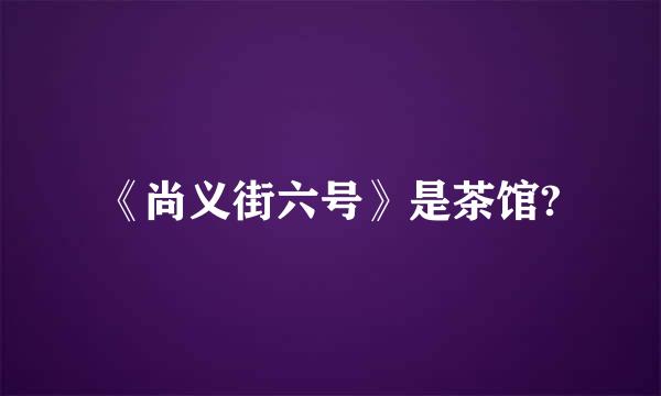 《尚义街六号》是茶馆?