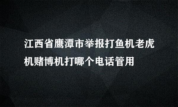 江西省鹰潭市举报打鱼机老虎机赌博机打哪个电话管用