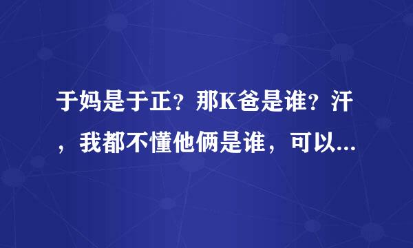 于妈是于正？那K爸是谁？汗，我都不懂他俩是谁，可以说说他俩的资料吗？