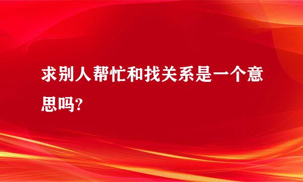 求别人帮忙和找关系是一个意思吗?