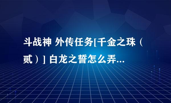 斗战神 外传任务[千金之珠（贰）] 白龙之誓怎么弄啊？求大神解？