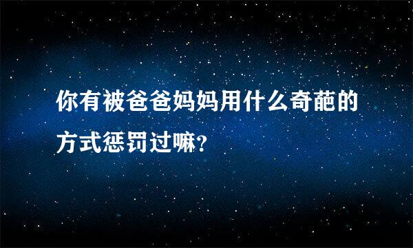 你有被爸爸妈妈用什么奇葩的方式惩罚过嘛？