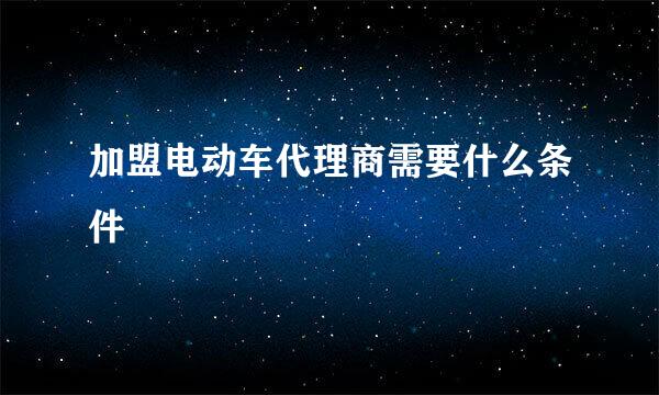 加盟电动车代理商需要什么条件