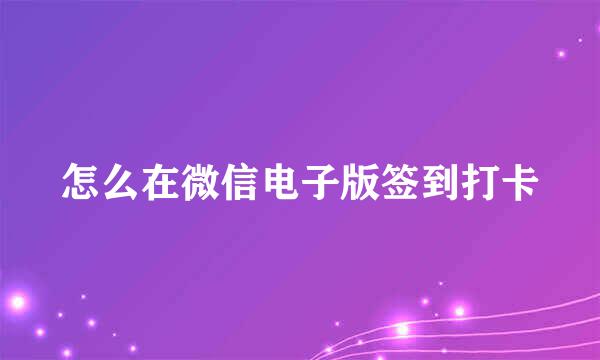 怎么在微信电子版签到打卡