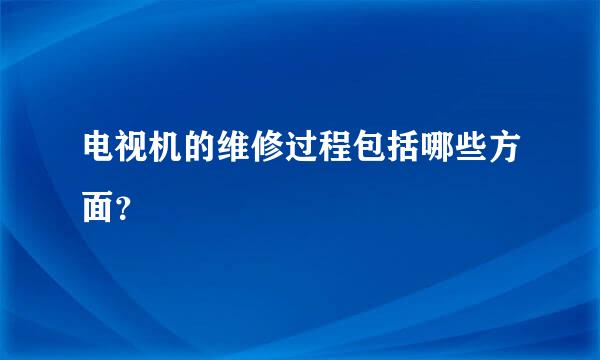 电视机的维修过程包括哪些方面？