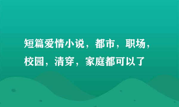 短篇爱情小说，都市，职场，校园，清穿，家庭都可以了