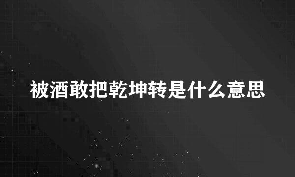 被酒敢把乾坤转是什么意思