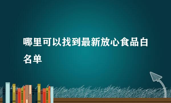 哪里可以找到最新放心食品白名单