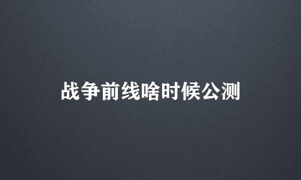 战争前线啥时候公测