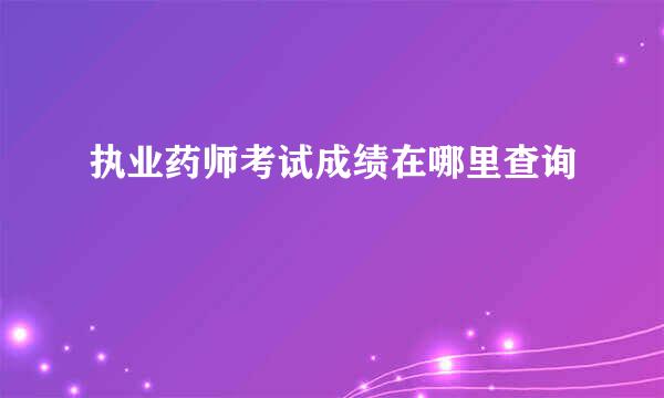 执业药师考试成绩在哪里查询