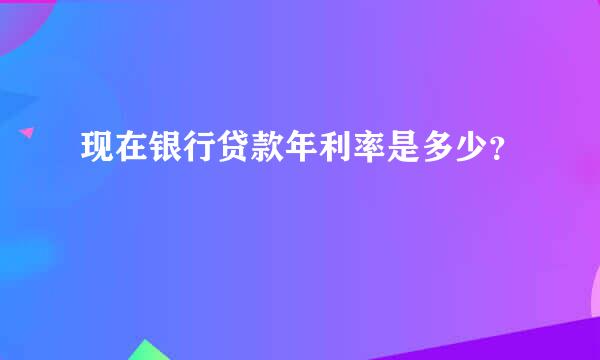 现在银行贷款年利率是多少？