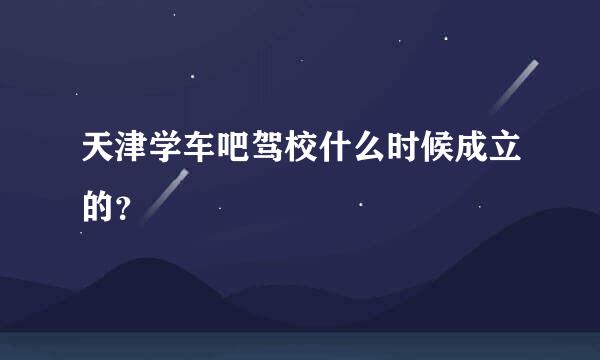 天津学车吧驾校什么时候成立的？