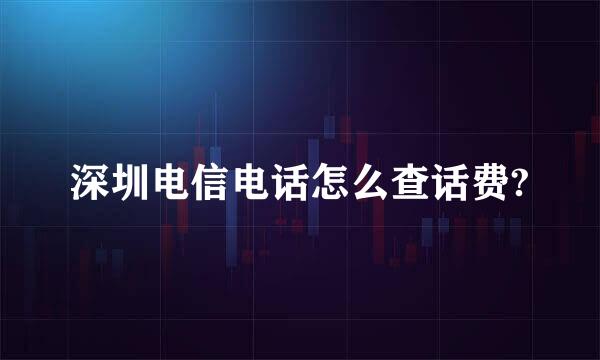 深圳电信电话怎么查话费?