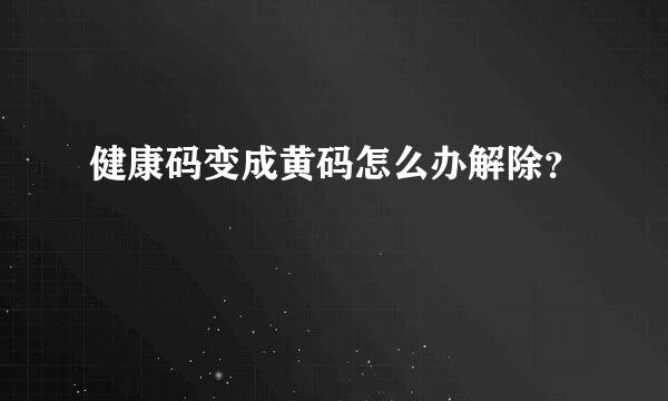 健康码变成黄码怎么办解除？