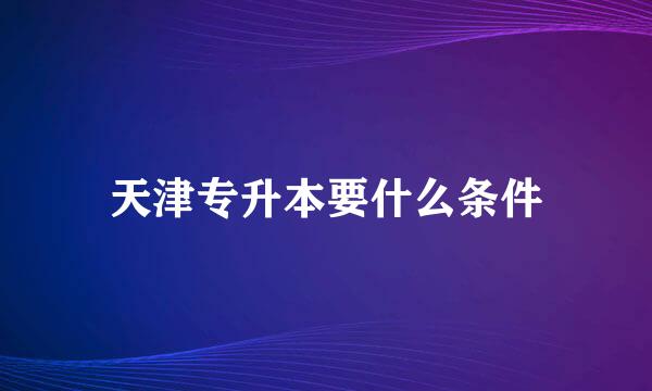 天津专升本要什么条件