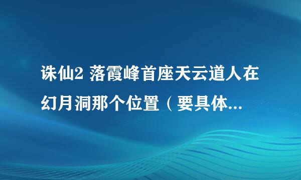 诛仙2 落霞峰首座天云道人在幻月洞那个位置（要具体一点，最好有坐标）