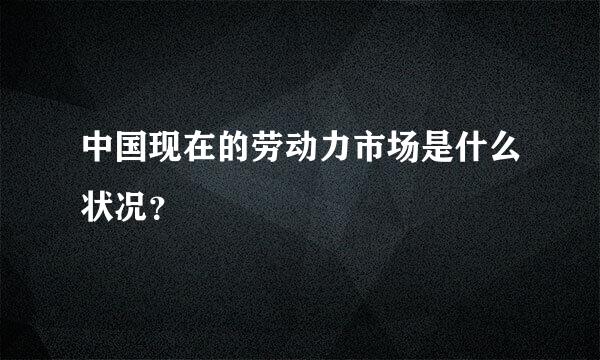 中国现在的劳动力市场是什么状况？