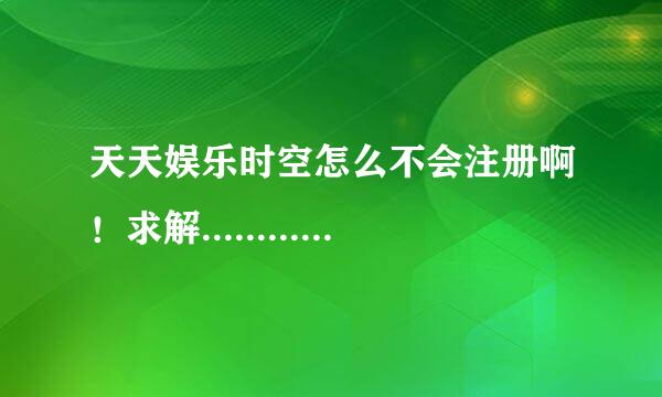 天天娱乐时空怎么不会注册啊！求解.....................................