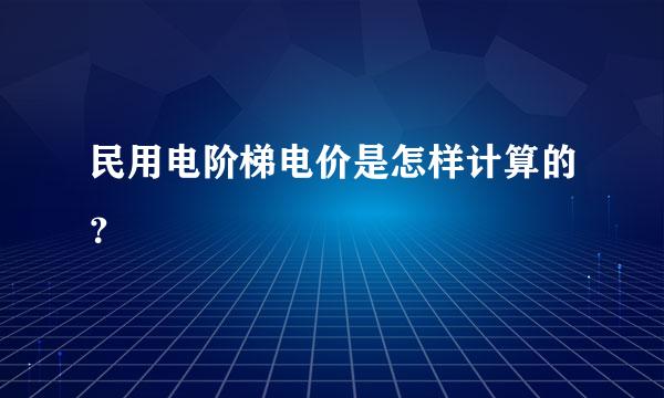 民用电阶梯电价是怎样计算的？