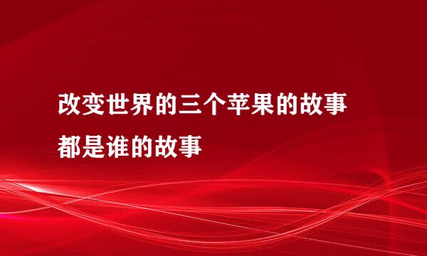 改变世界的三个苹果的故事 都是谁的故事