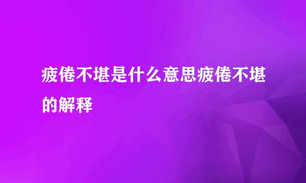 疲倦不堪是什么意思疲倦不堪的解释