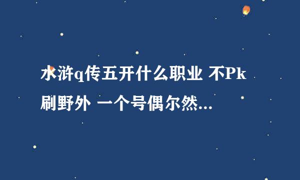 水浒q传五开什么职业 不Pk 刷野外 一个号偶尔然后开藏宝图！ 全ss还是4ss+啥职业好