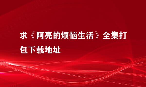 求《阿亮的烦恼生活》全集打包下载地址