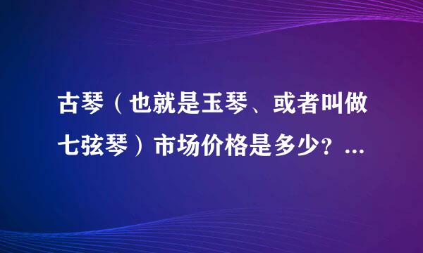 古琴（也就是玉琴、或者叫做七弦琴）市场价格是多少？要精确的