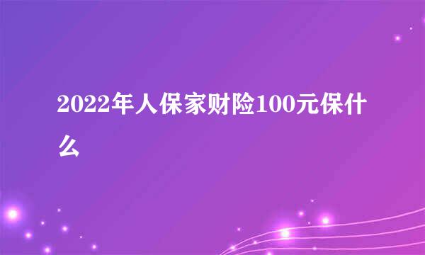 2022年人保家财险100元保什么