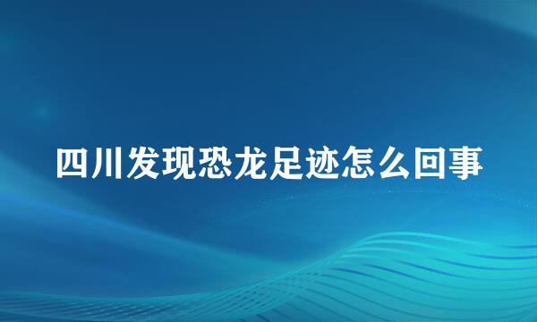 四川发现恐龙足迹怎么回事