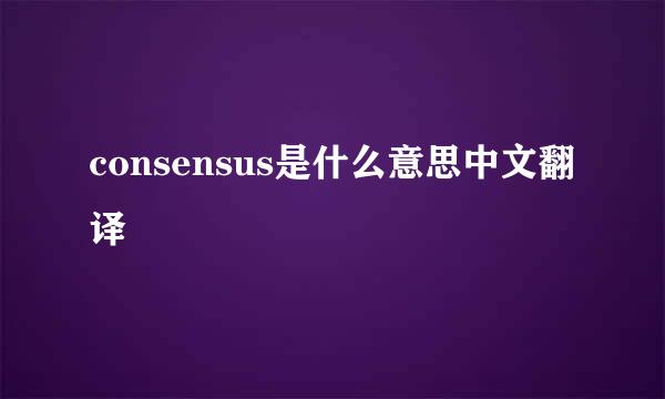 consensus是什么意思中文翻译