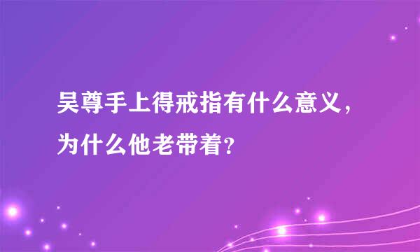 吴尊手上得戒指有什么意义，为什么他老带着？