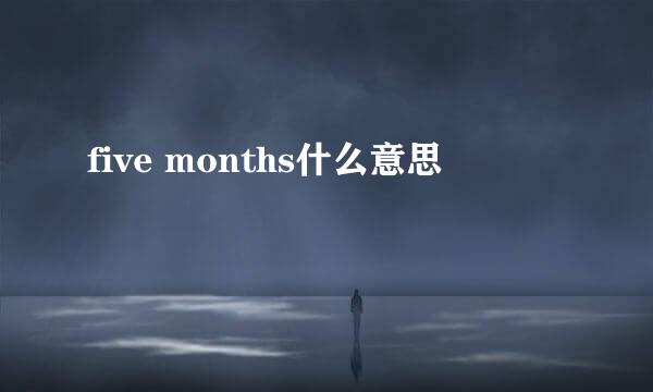 five months什么意思