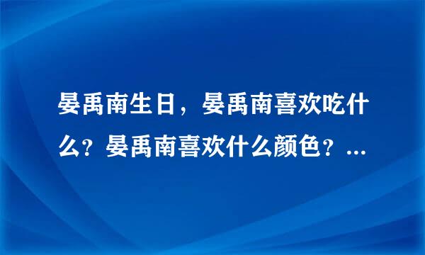 晏禹南生日，晏禹南喜欢吃什么？晏禹南喜欢什么颜色？晏禹南岊中国汉字听写大会选手。我是东北师范大学附