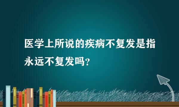 医学上所说的疾病不复发是指永远不复发吗？