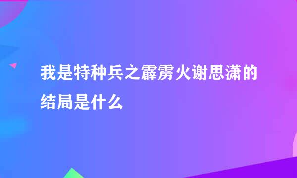 我是特种兵之霹雳火谢思潇的结局是什么