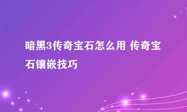 暗黑3传奇宝石怎么用 传奇宝石镶嵌技巧