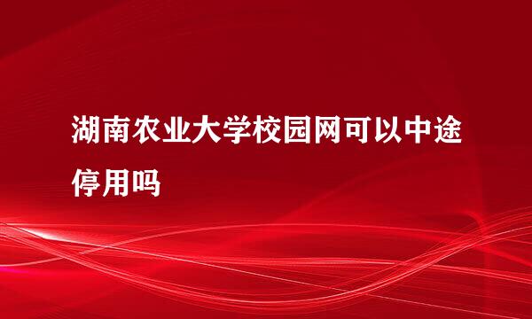 湖南农业大学校园网可以中途停用吗