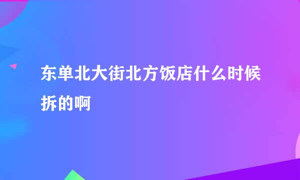 东单北大街北方饭店什么时候拆的啊