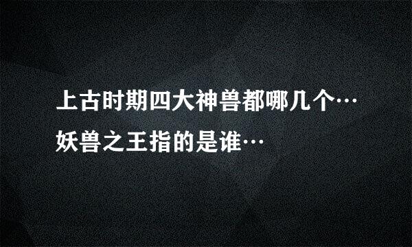 上古时期四大神兽都哪几个…妖兽之王指的是谁…