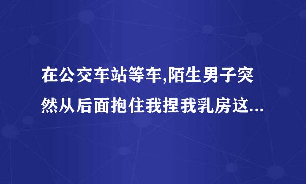 在公交车站等车,陌生男子突然从后面抱住我捏我乳房这算不算猥亵罪