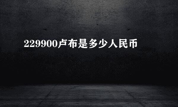 229900卢布是多少人民币