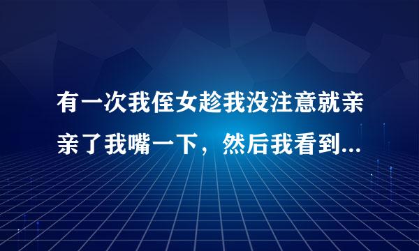 有一次我侄女趁我没注意就亲亲了我嘴一下，然后我看到了，她害羞的把头放到我的肩膀后面去了。。。还有她