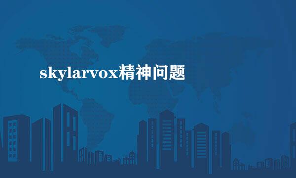 skylarvox精神问题