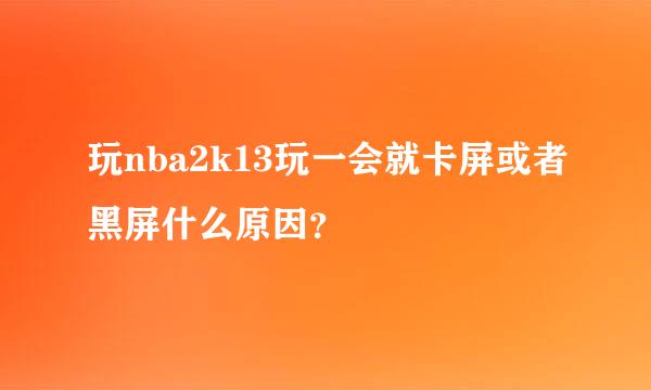 玩nba2k13玩一会就卡屏或者黑屏什么原因？