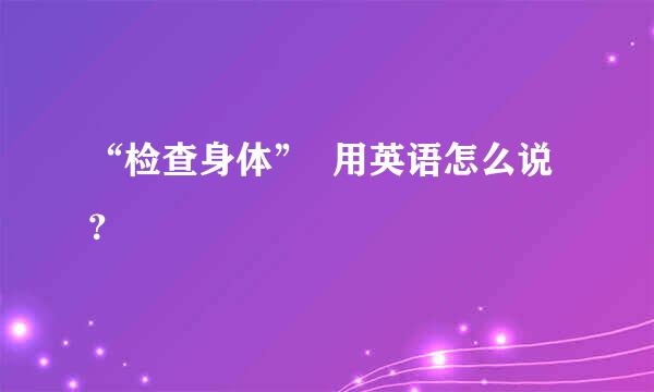 “检查身体”  用英语怎么说？