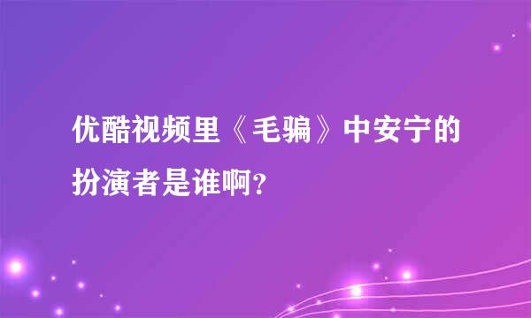 优酷视频里《毛骗》中安宁的扮演者是谁啊？